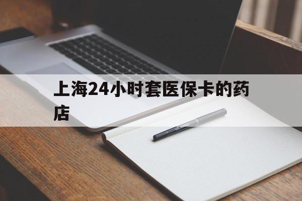 永康最新上海24小时套医保卡的药店方法分析(最方便真实的永康上海刷医保卡的药店方法)