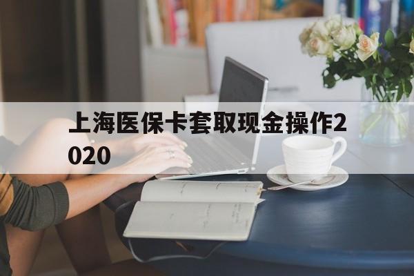 永康最新上海医保卡套取现金操作2020方法分析(最方便真实的永康上海医保卡套取现金操作2020年方法)