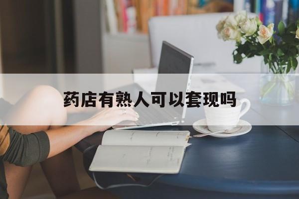永康最新药店有熟人可以套现吗方法分析(最方便真实的永康药店有熟人可以套现吗现在方法)