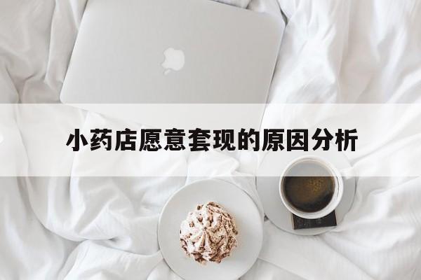 永康最新小药店愿意套现的原因分析方法分析(最方便真实的永康小药店愿意套现的原因分析怎么写方法)
