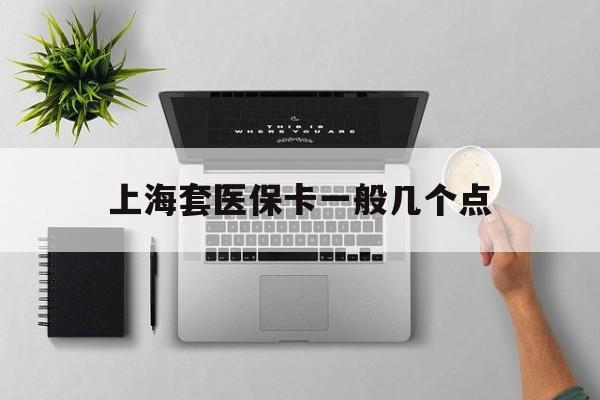 永康最新上海套医保卡一般几个点方法分析(最方便真实的永康上海医保卡套取现金操作2020方法)