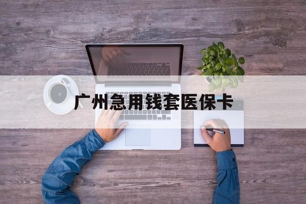 永康最新广州急用钱套医保卡方法分析(最方便真实的永康广州医保卡套取现金哪里有方法)