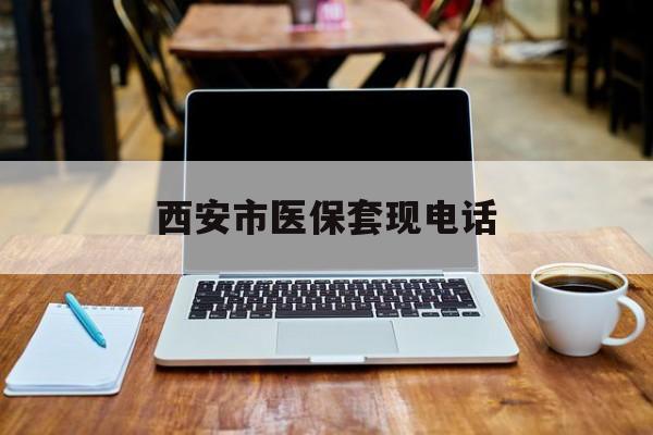 永康最新西安市医保套现电话方法分析(最方便真实的永康西安市医保套现电话查询方法)