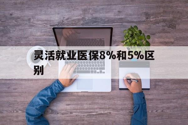永康最新灵活就业医保8%和5%区别方法分析(最方便真实的永康个人灵活就业社保医疗5%和10%的区别方法)