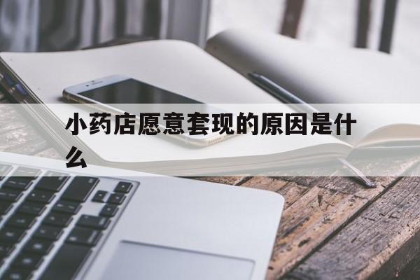 永康最新小药店愿意套现的原因是什么方法分析(最方便真实的永康小药店愿意套现的原因是什么呢方法)