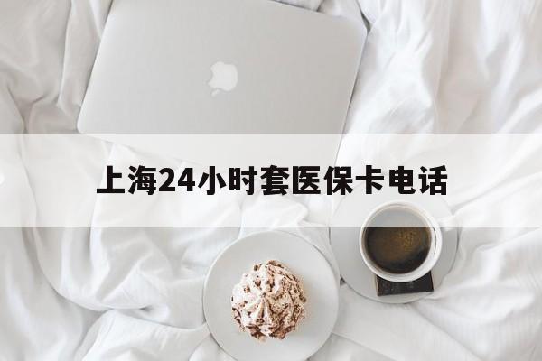 永康最新上海24小时套医保卡电话方法分析(最方便真实的永康上海24小时套医保卡电话是多少方法)