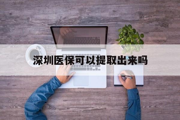 永康最新深圳医保可以提取出来吗方法分析(最方便真实的永康深圳医保能提取吗方法)