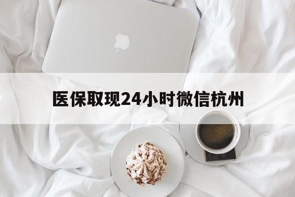 永康最新医保取现24小时微信杭州方法分析(最方便真实的永康医保取现24小时微信杭州可以取吗方法)