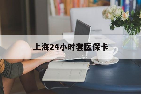 永康最新上海24小时套医保卡方法分析(最方便真实的永康上海医保卡套取现金操作2020方法)